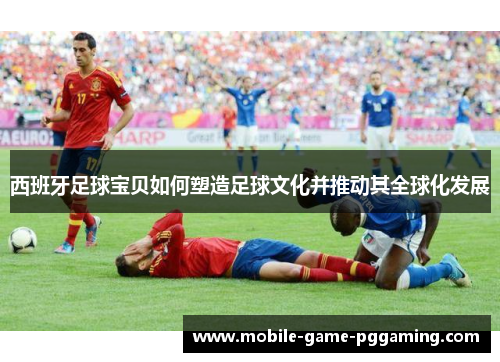 西班牙足球宝贝如何塑造足球文化并推动其全球化发展