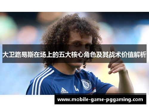 大卫路易斯在场上的五大核心角色及其战术价值解析