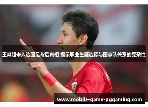王燊超未入选国足背后真相 揭示职业生涯选择与国家队关系的复杂性