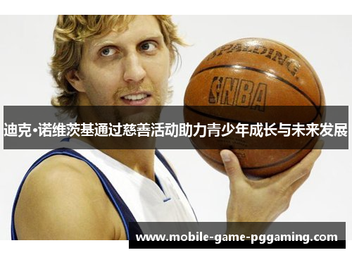 迪克·诺维茨基通过慈善活动助力青少年成长与未来发展