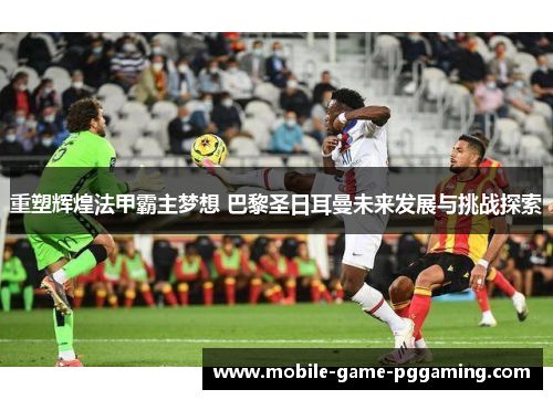 重塑辉煌法甲霸主梦想 巴黎圣日耳曼未来发展与挑战探索