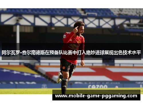 阿尔瓦罗·费尔南德斯在预备队比赛中打入绝妙进球展现出色技术水平