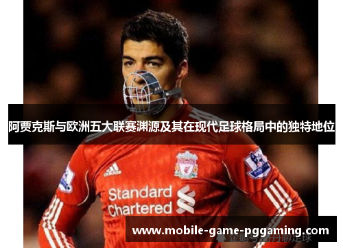 阿贾克斯与欧洲五大联赛渊源及其在现代足球格局中的独特地位