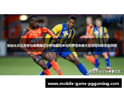如何从文化背景与发展路径分析埃因青年与阿贾青年两大足球青训体系的异同