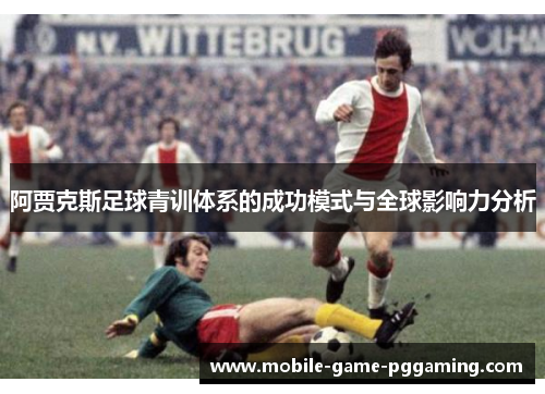 阿贾克斯足球青训体系的成功模式与全球影响力分析