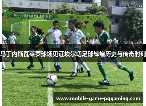 马丁内斯瓦莱罗球场见证埃尔切足球辉煌历史与传奇时刻