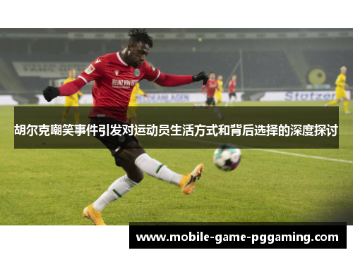 胡尔克嘲笑事件引发对运动员生活方式和背后选择的深度探讨