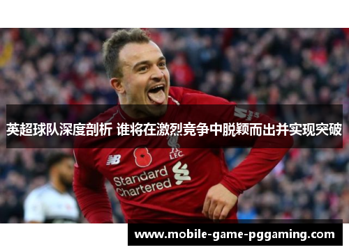 英超球队深度剖析 谁将在激烈竞争中脱颖而出并实现突破