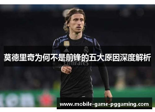莫德里奇为何不是前锋的五大原因深度解析