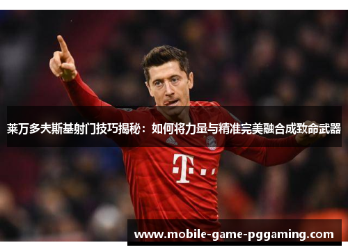 莱万多夫斯基射门技巧揭秘：如何将力量与精准完美融合成致命武器