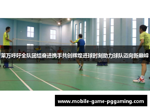 莱万呼吁全队团结奋进携手共创辉煌进球时刻助力球队迈向新巅峰