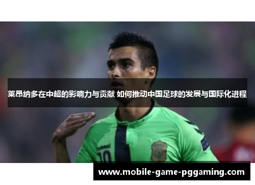 莱昂纳多在中超的影响力与贡献 如何推动中国足球的发展与国际化进程