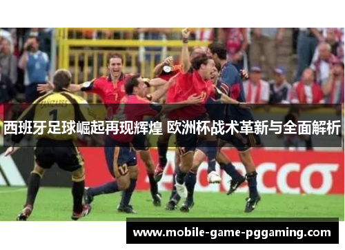 西班牙足球崛起再现辉煌 欧洲杯战术革新与全面解析
