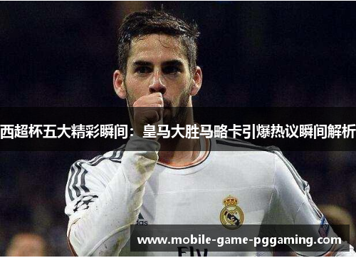 西超杯五大精彩瞬间：皇马大胜马略卡引爆热议瞬间解析