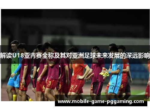 解读U18亚青赛全称及其对亚洲足球未来发展的深远影响