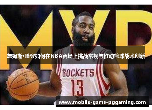 詹姆斯·哈登如何在NBA赛场上挑战常规与推动篮球战术创新
