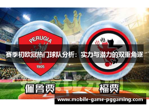赛季初欧冠热门球队分析：实力与潜力的双重角逐