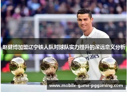 赵健博加盟辽宁铁人队对球队实力提升的深远意义分析