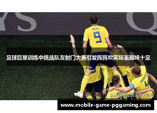 足球巨星训练中挑战队友射门大赛引发阵阵欢笑场面趣味十足