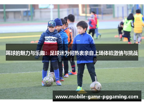 踢球的魅力与乐趣：足球迷为何热衷亲自上场体验激情与挑战