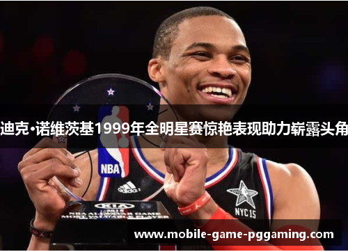 迪克·诺维茨基1999年全明星赛惊艳表现助力崭露头角