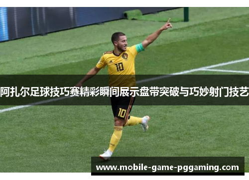 阿扎尔足球技巧赛精彩瞬间展示盘带突破与巧妙射门技艺