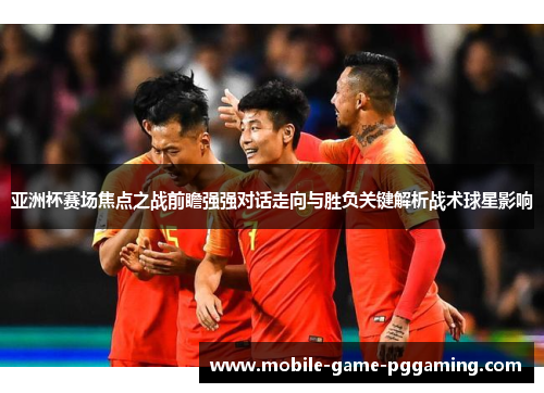 亚洲杯赛场焦点之战前瞻强强对话走向与胜负关键解析战术球星影响