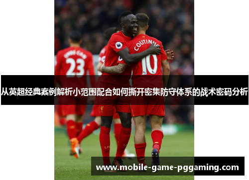 从英超经典案例解析小范围配合如何撕开密集防守体系的战术密码分析