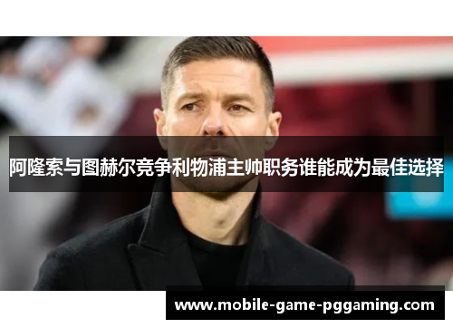 阿隆索与图赫尔竞争利物浦主帅职务谁能成为最佳选择