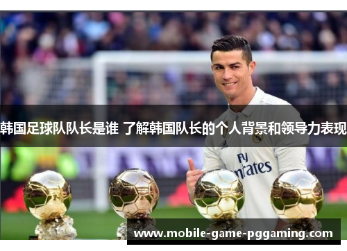 韩国足球队队长是谁 了解韩国队长的个人背景和领导力表现