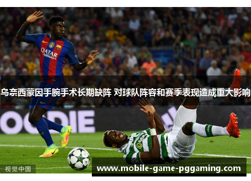 乌奈西蒙因手腕手术长期缺阵 对球队阵容和赛季表现造成重大影响