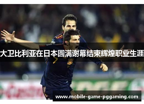 大卫比利亚在日本圆满谢幕结束辉煌职业生涯