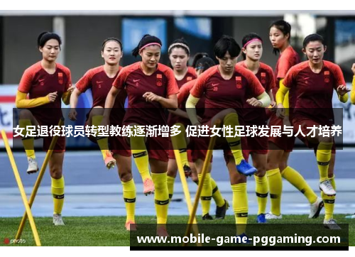 女足退役球员转型教练逐渐增多 促进女性足球发展与人才培养