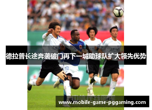 德拉普长途奔袭破门再下一城助球队扩大领先优势