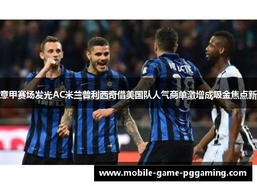 意甲赛场发光AC米兰普利西奇借美国队人气商单激增成吸金焦点新