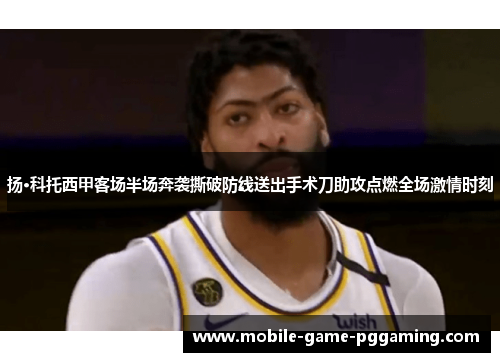 扬·科托西甲客场半场奔袭撕破防线送出手术刀助攻点燃全场激情时刻