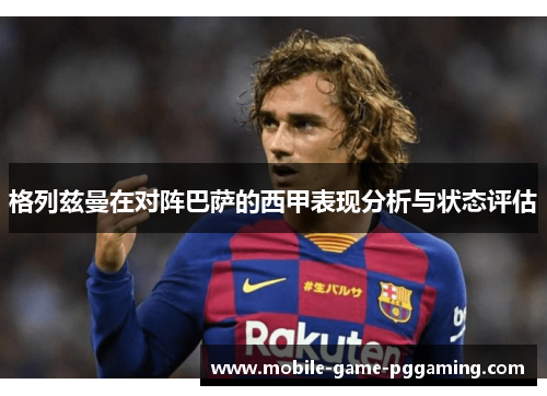 格列兹曼在对阵巴萨的西甲表现分析与状态评估