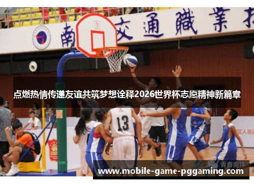 点燃热情传递友谊共筑梦想诠释2026世界杯志愿精神新篇章