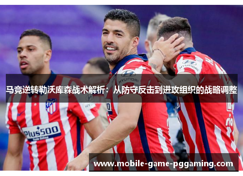 马竞逆转勒沃库森战术解析：从防守反击到进攻组织的战略调整