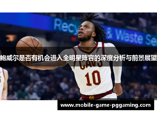 鲍威尔是否有机会进入全明星阵容的深度分析与前景展望