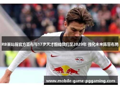 RB莱比锡官方宣布与17岁天才前锋续约至2029年 强化未来阵容布局