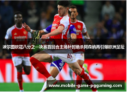 波尔图欧冠八分之一决赛首回合主场补时绝杀阿森纳再引爆欧洲足坛