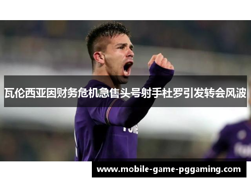 瓦伦西亚因财务危机急售头号射手杜罗引发转会风波