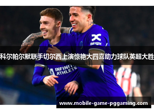 科尔帕尔默联手切尔西上演惊艳大四喜助力球队英超大胜