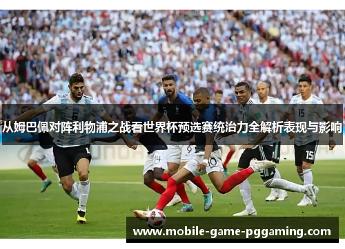 从姆巴佩对阵利物浦之战看世界杯预选赛统治力全解析表现与影响